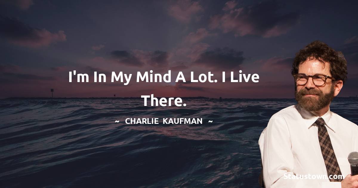 I'm in my mind a lot. I live there. - Charlie Kaufman quotes